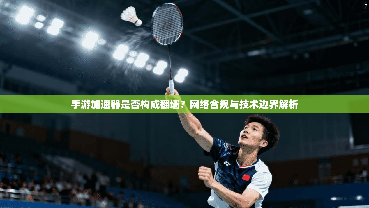 手游加速器是否构成翻墙？网络合规与技术边界解析