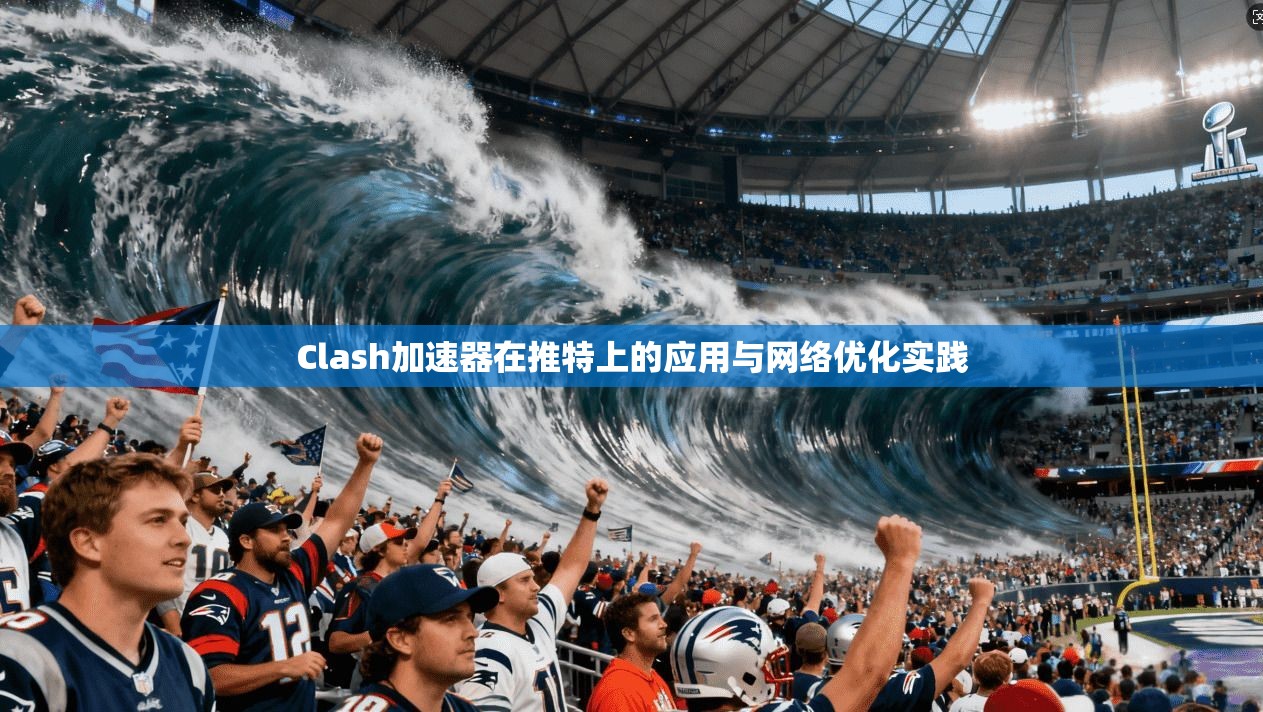 Clash加速器在推特上的应用与网络优化实践