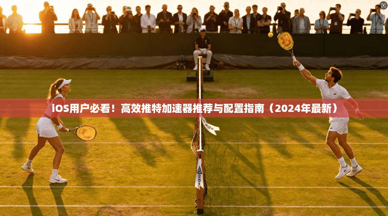 iOS用户必看！高效推特加速器推荐与配置指南（2024年最新）
