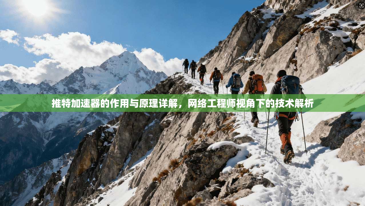 推特加速器的作用与原理详解，网络工程师视角下的技术解析