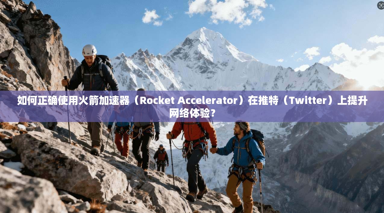 如何正确使用火箭加速器（Rocket Accelerator）在推特（Twitter）上提升网络体验？
