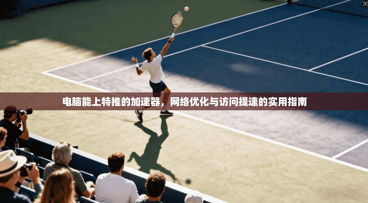电脑能上特推的加速器,网络优化与访问提速的实用指南