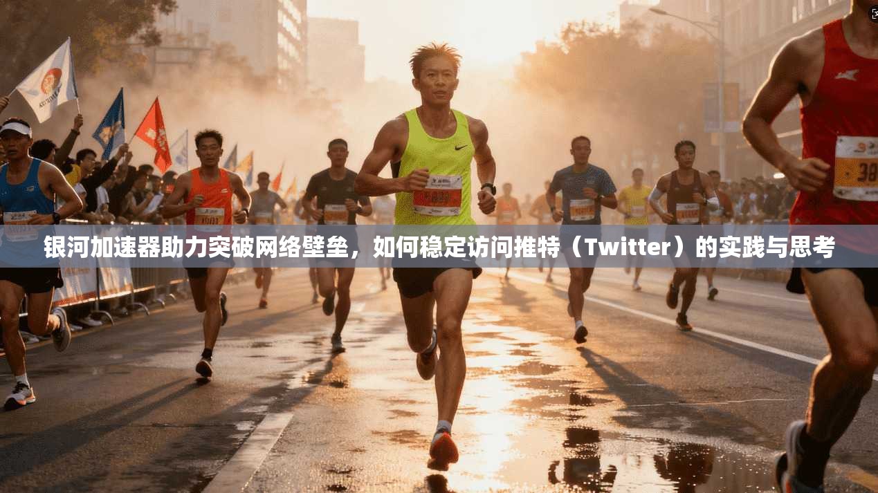 银河加速器助力突破网络壁垒，如何稳定访问推特（Twitter）的实践与思考