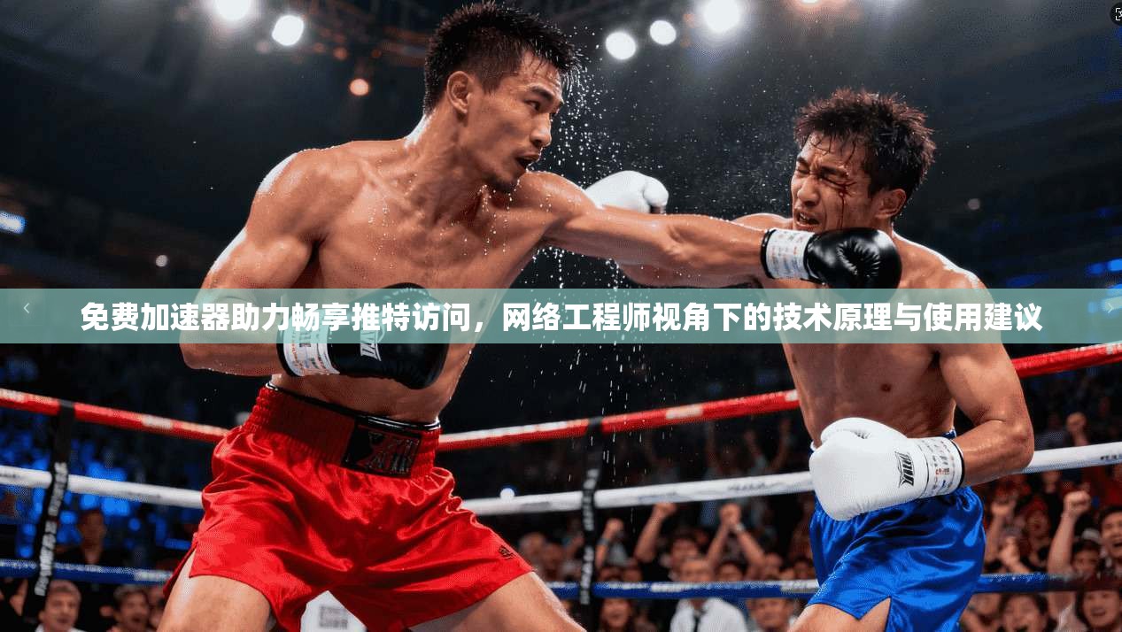 免费加速器助力畅享推特访问，网络工程师视角下的技术原理与使用建议