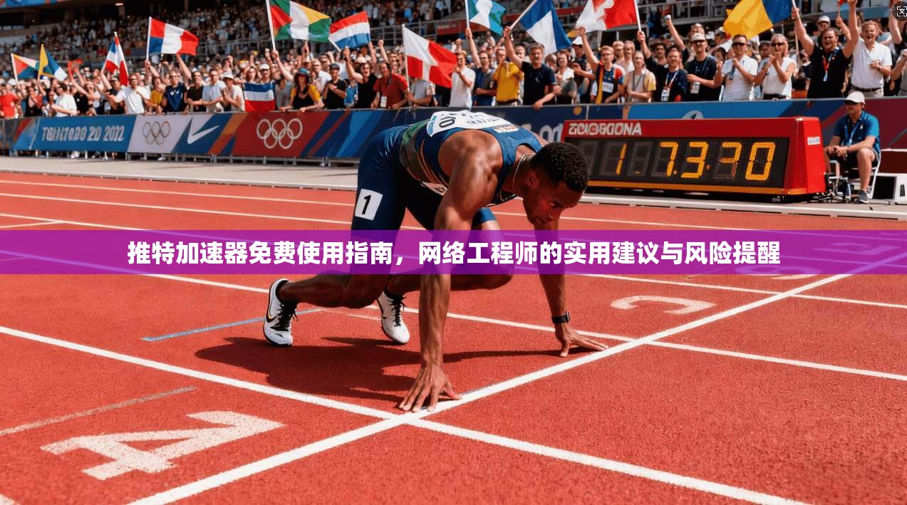 推特加速器免费使用指南，网络工程师的实用建议与风险提醒