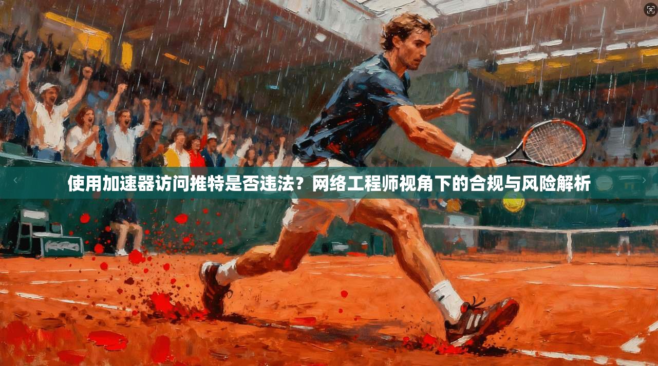 使用加速器访问推特是否违法？网络工程师视角下的合规与风险解析