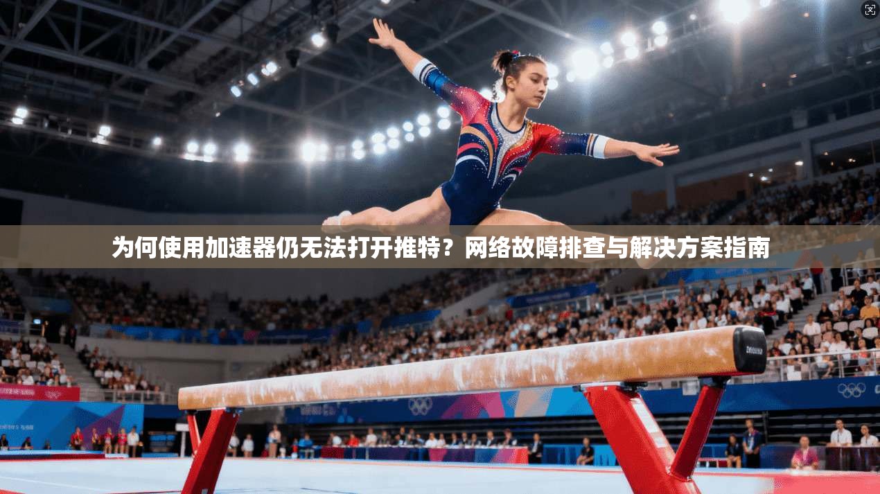 为何使用加速器仍无法打开推特?网络故障排查与解决方案指南