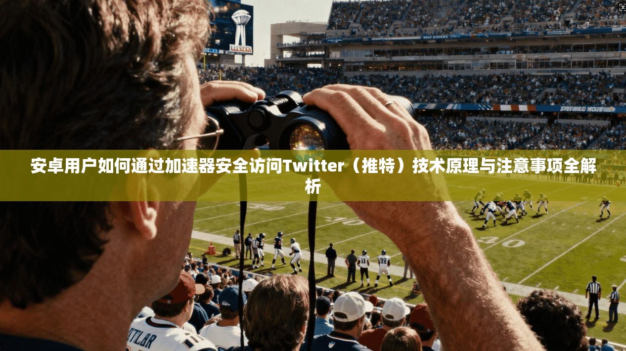 安卓用户如何通过加速器安全访问Twitter（推特）技术原理与注意事项全解析
