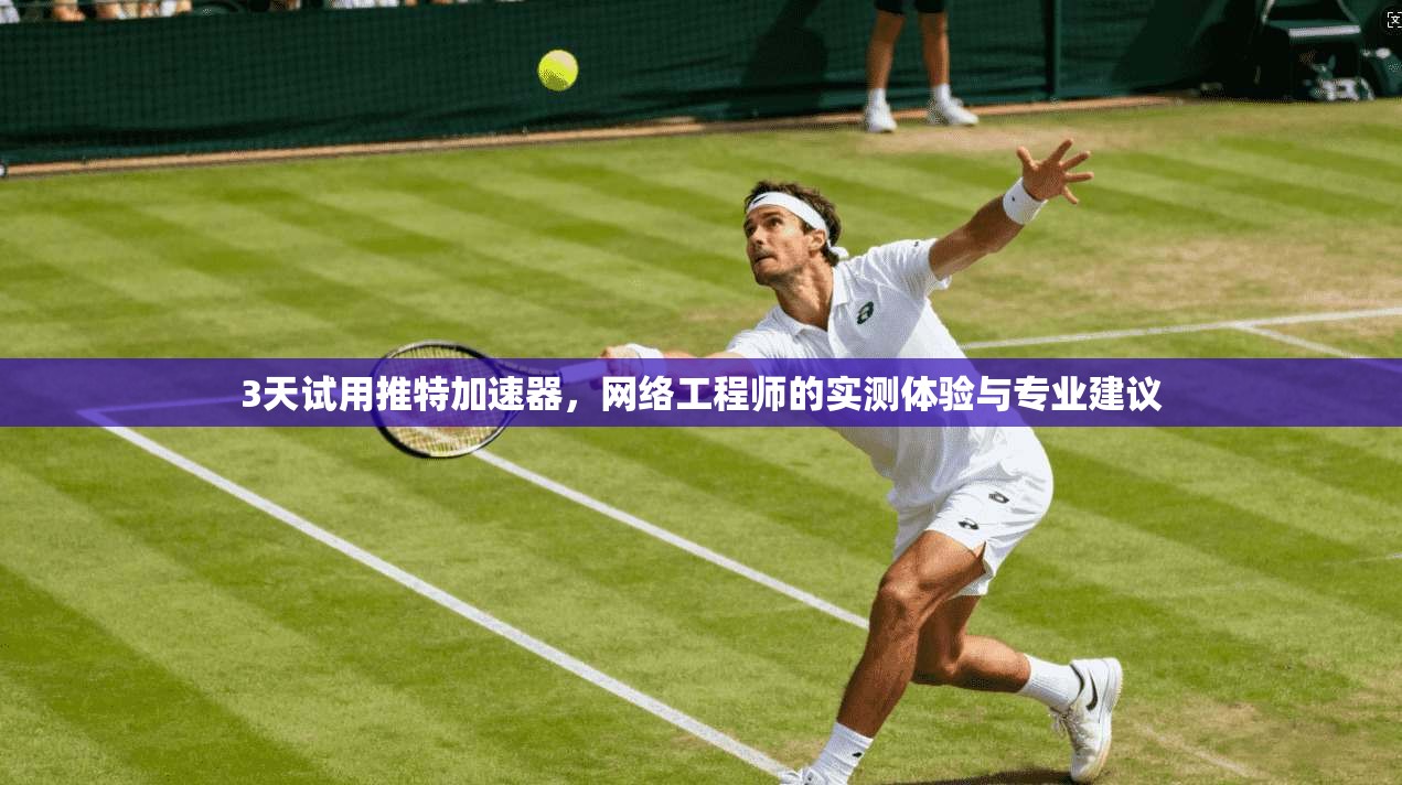3天试用推特加速器，网络工程师的实测体验与专业建议