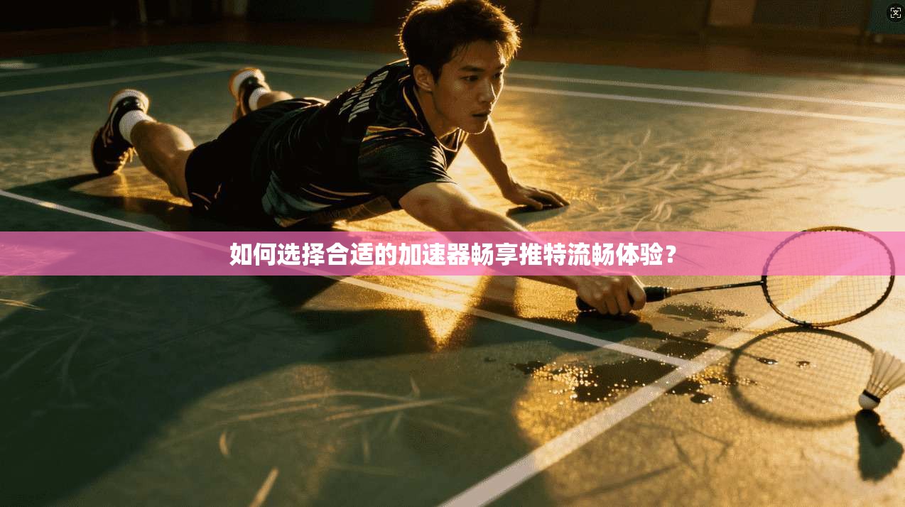 如何选择合适的加速器畅享推特流畅体验？