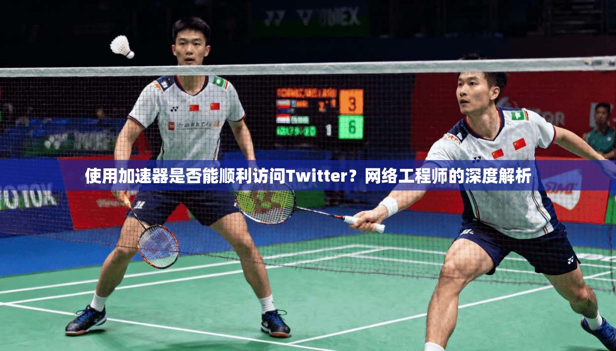 使用加速器是否能顺利访问Twitter？网络工程师的深度解析