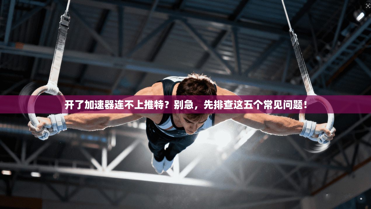 开了加速器连不上推特？别急，先排查这五个常见问题！
