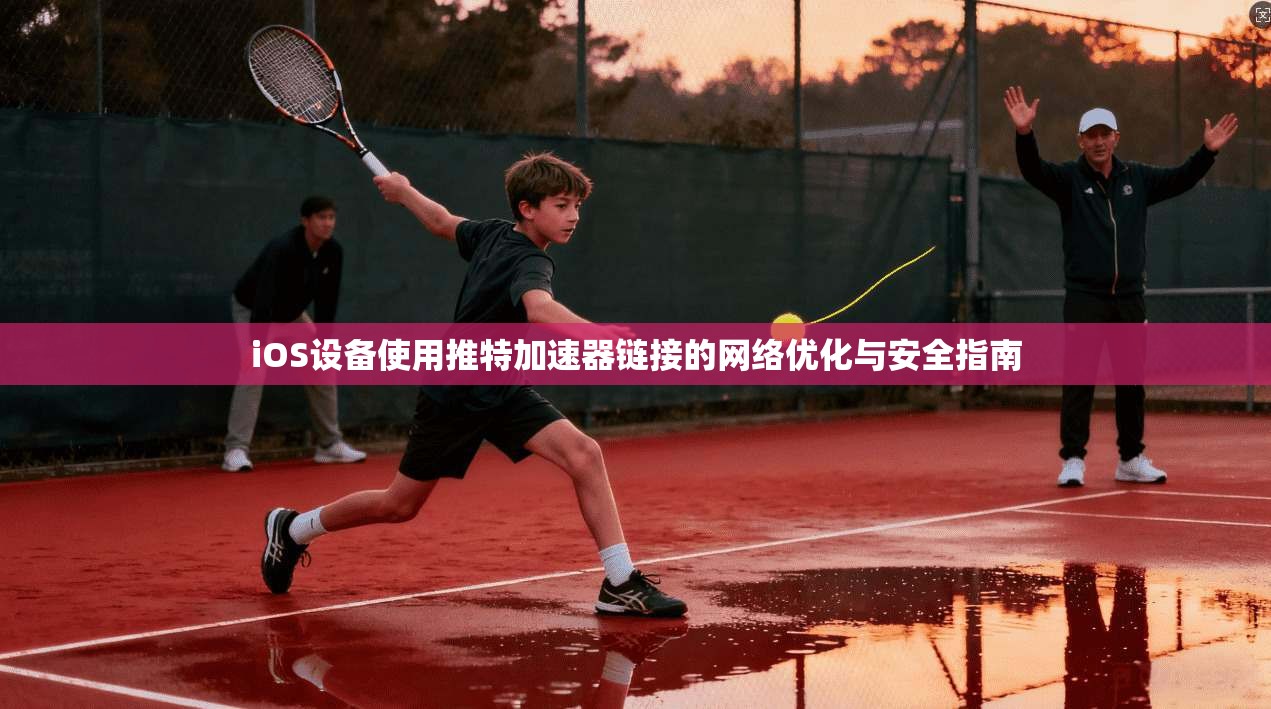 iOS设备使用推特加速器链接的网络优化与安全指南