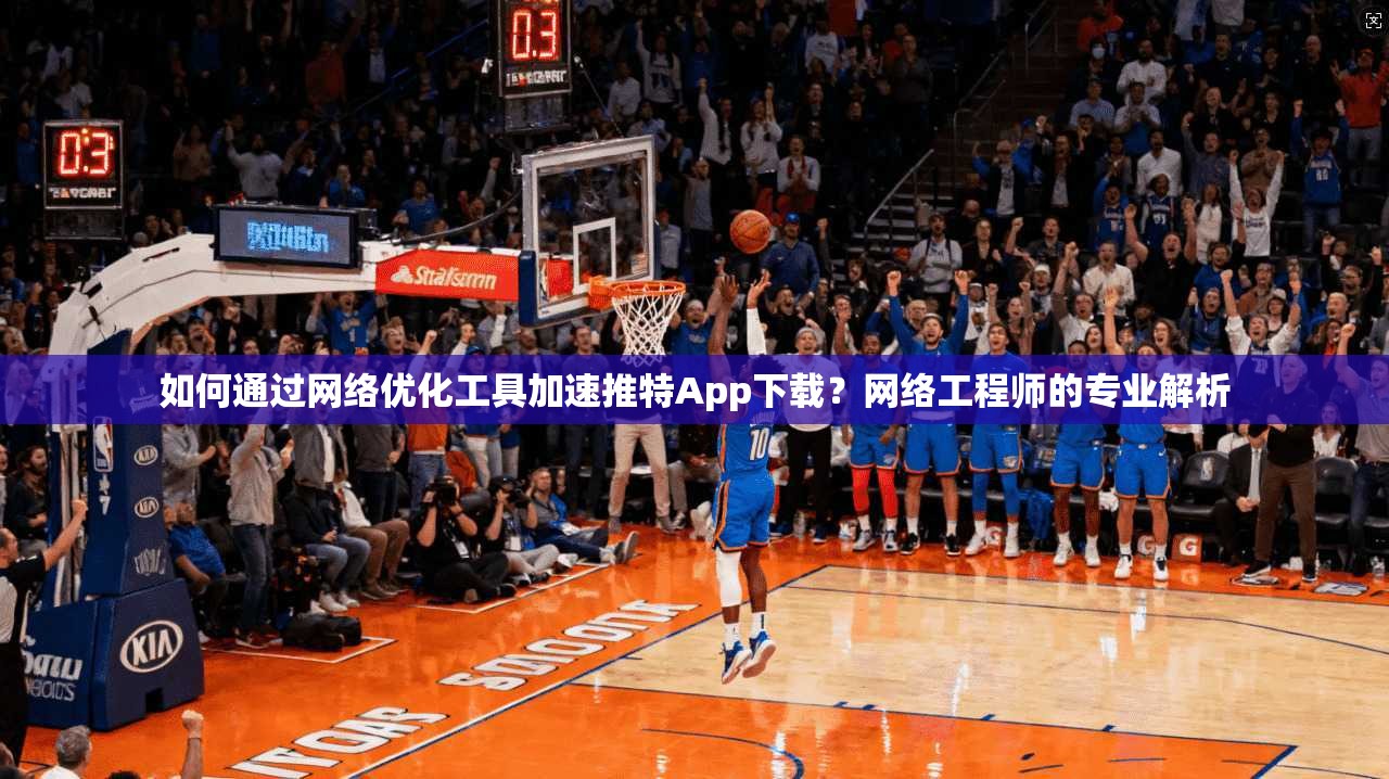 如何通过网络优化工具加速推特App下载？网络工程师的专业解析