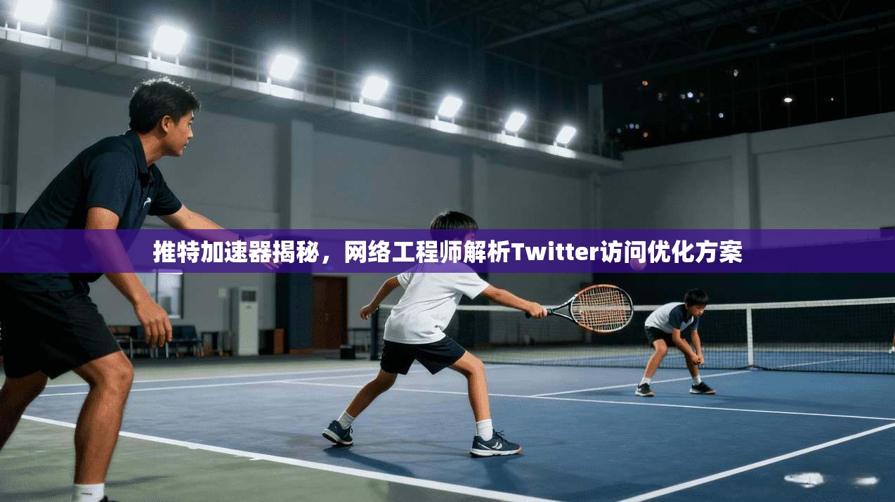 推特加速器揭秘,网络工程师解析Twitter访问优化方案