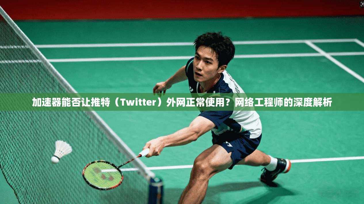 加速器能否让推特（Twitter）外网正常使用？网络工程师的深度解析