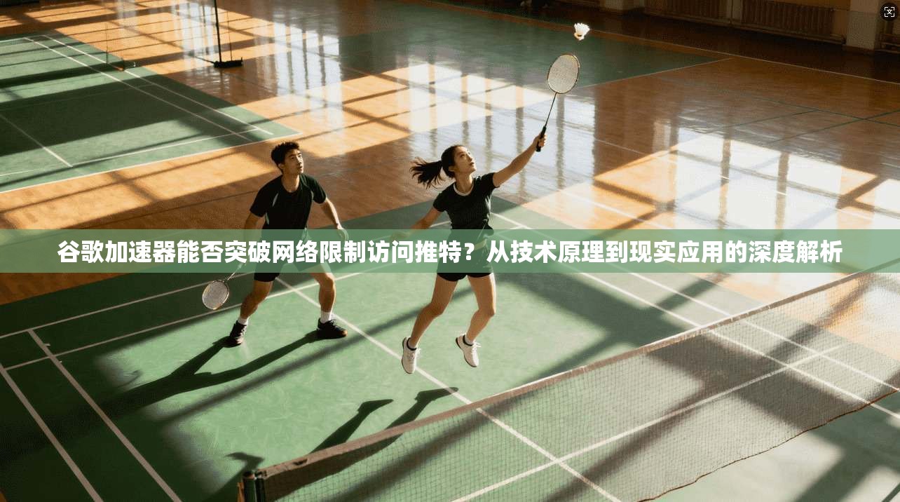 谷歌加速器能否突破网络限制访问推特？从技术原理到现实应用的深度解析