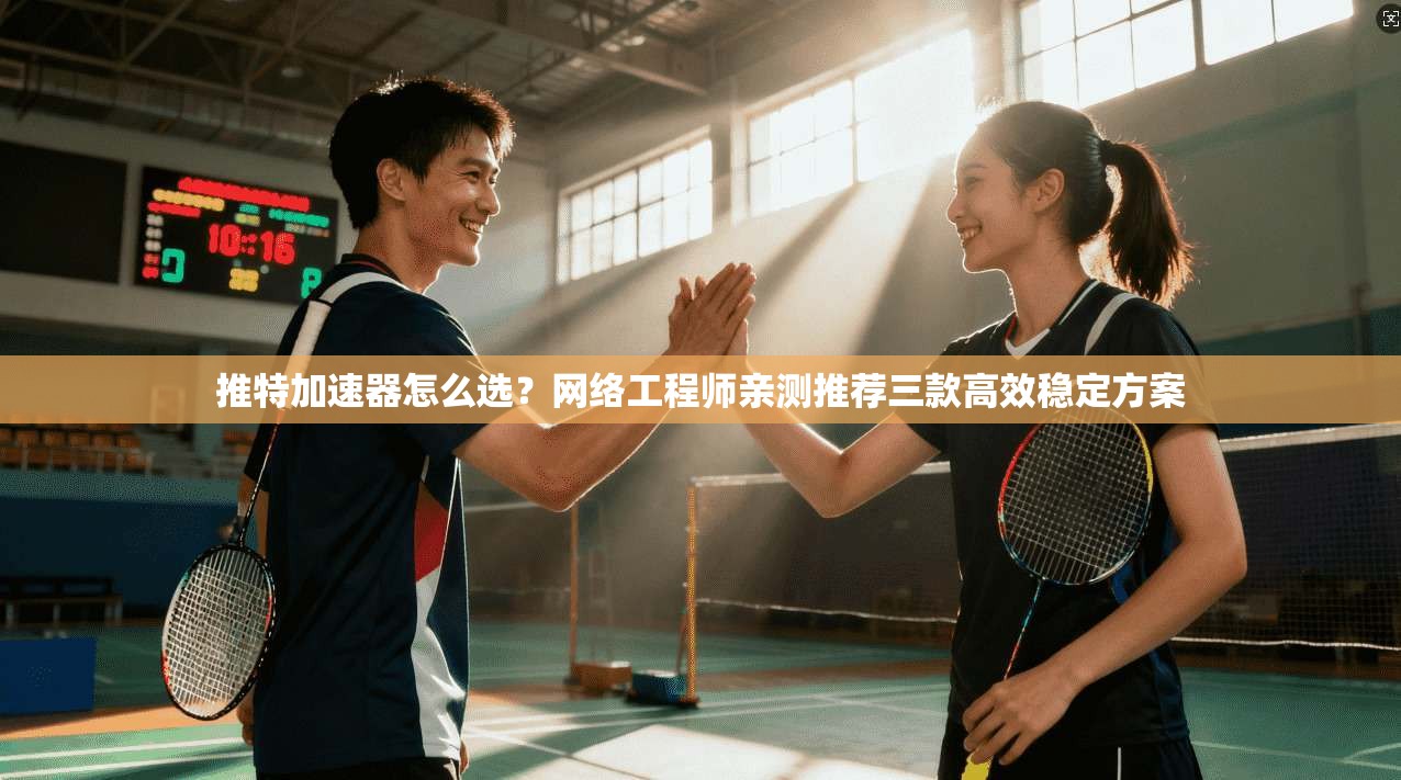 推特加速器怎么选？网络工程师亲测推荐三款高效稳定方案