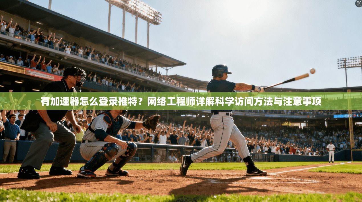 有加速器怎么登录推特？网络工程师详解科学访问方法与注意事项