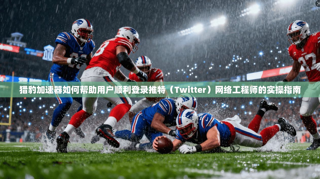 猎豹加速器如何帮助用户顺利登录推特（Twitter）网络工程师的实操指南