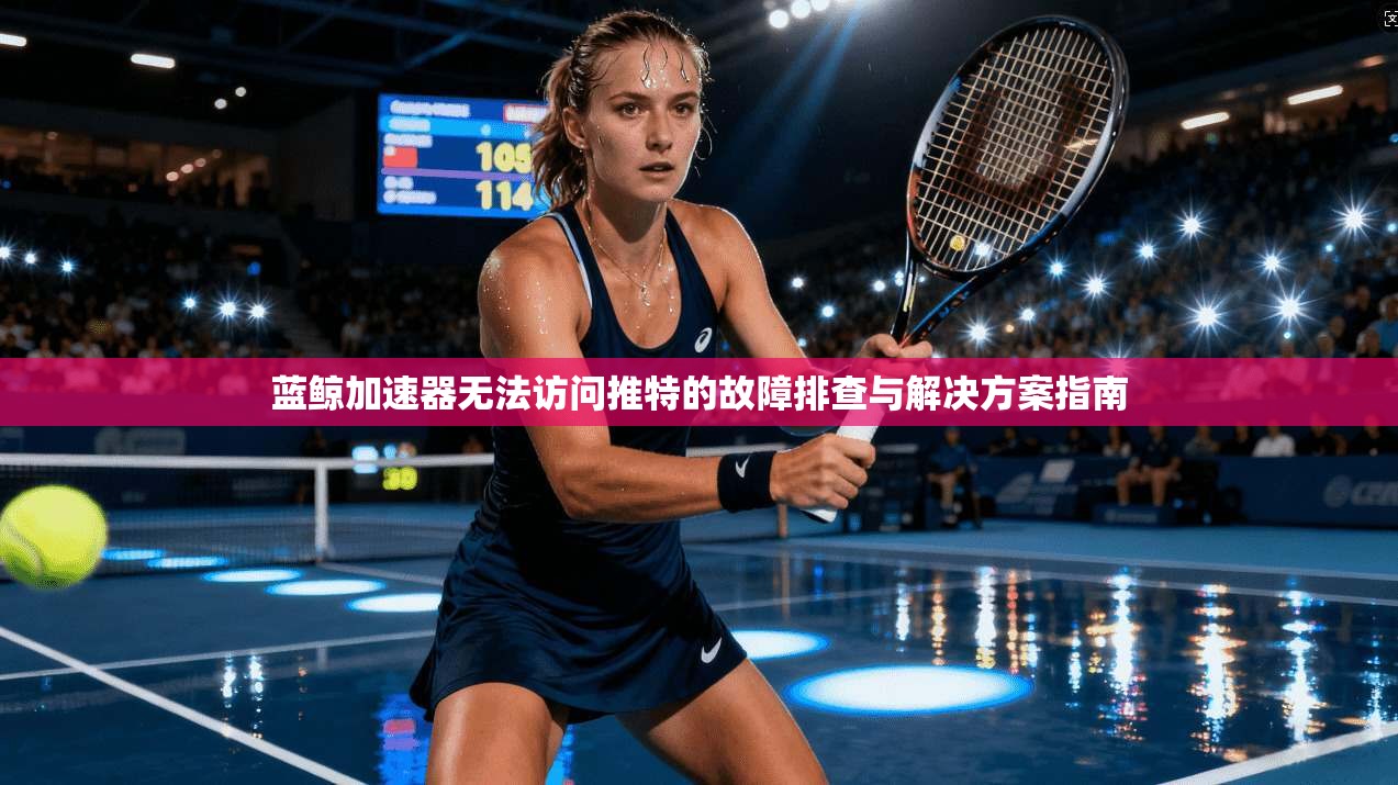 蓝鲸加速器无法访问推特的故障排查与解决方案指南