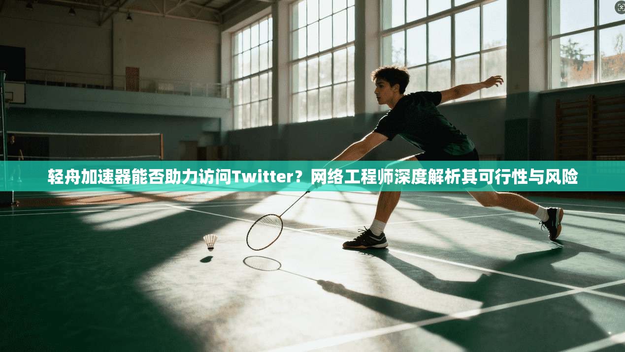 轻舟加速器能否助力访问Twitter？网络工程师深度解析其可行性与风险