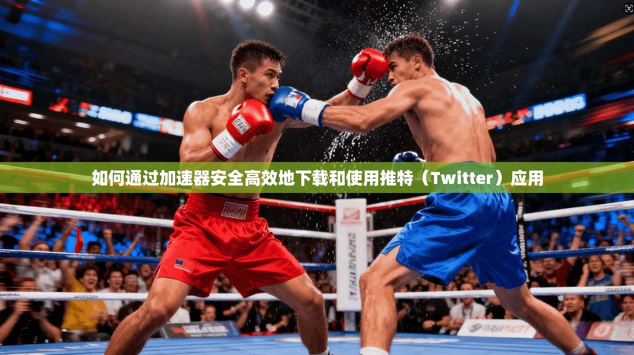 如何通过加速器安全高效地下载和使用推特（Twitter）应用