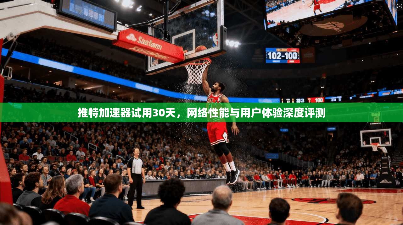 推特加速器试用30天，网络性能与用户体验深度评测