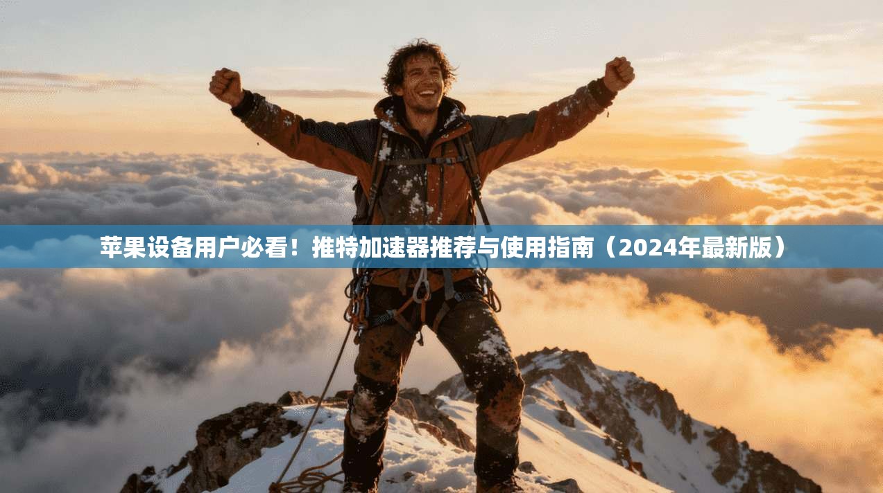 苹果设备用户必看！推特加速器推荐与使用指南（2024年最新版）