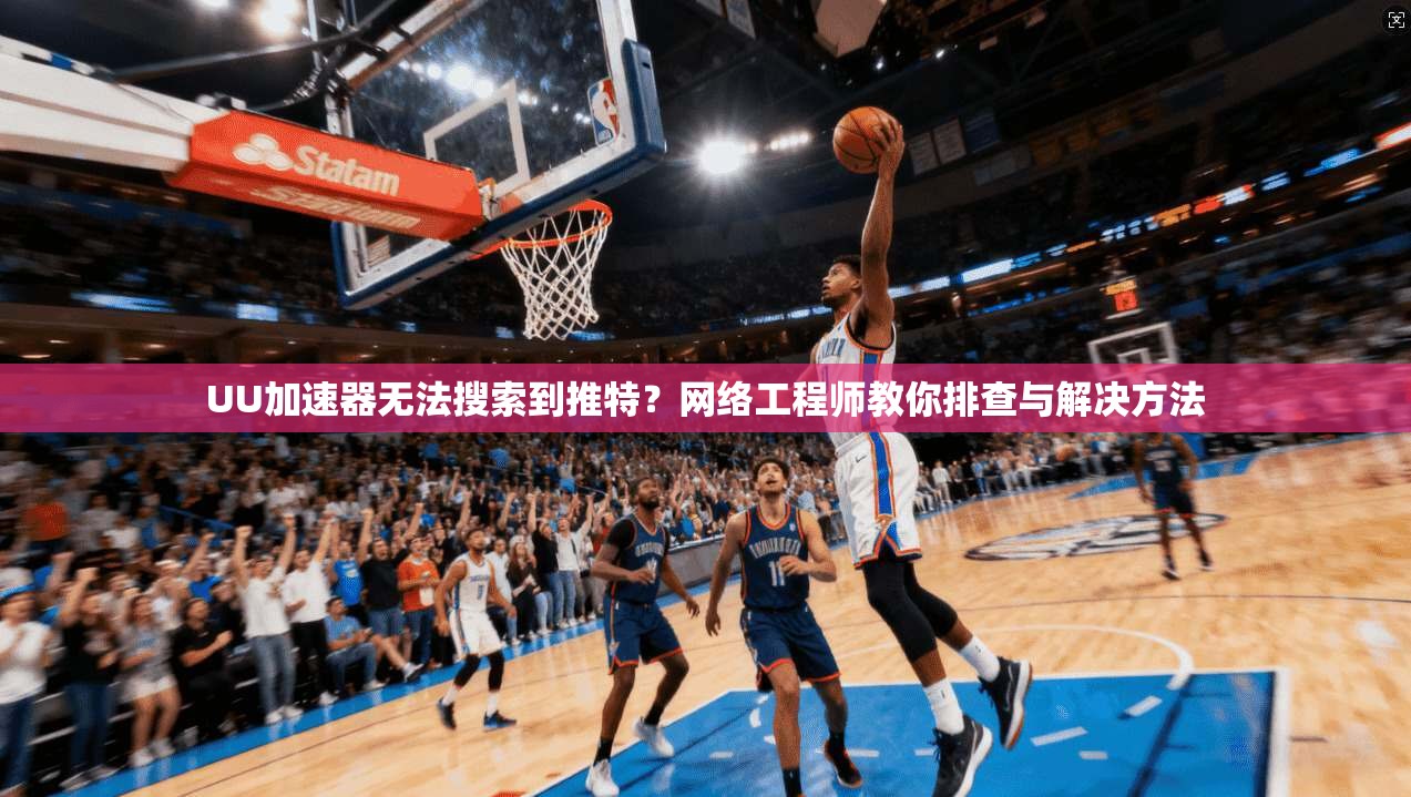 UU加速器无法搜索到推特？网络工程师教你排查与解决方法