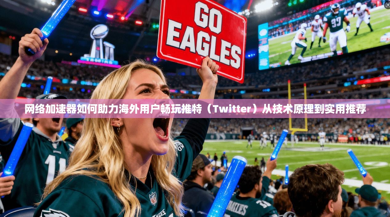 网络加速器如何助力海外用户畅玩推特（Twitter）从技术原理到实用推荐