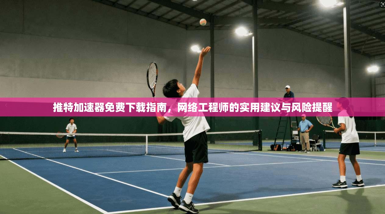 推特加速器免费下载指南，网络工程师的实用建议与风险提醒