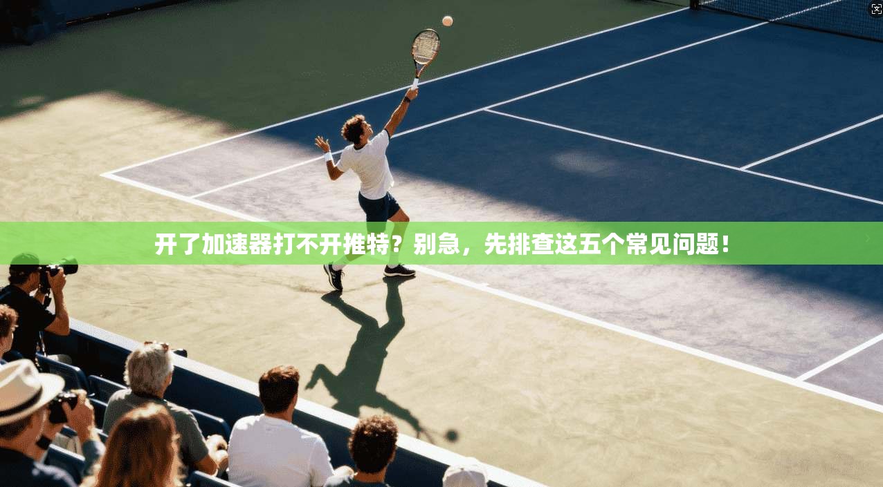 开了加速器打不开推特?别急,先排查这五个常见问题!