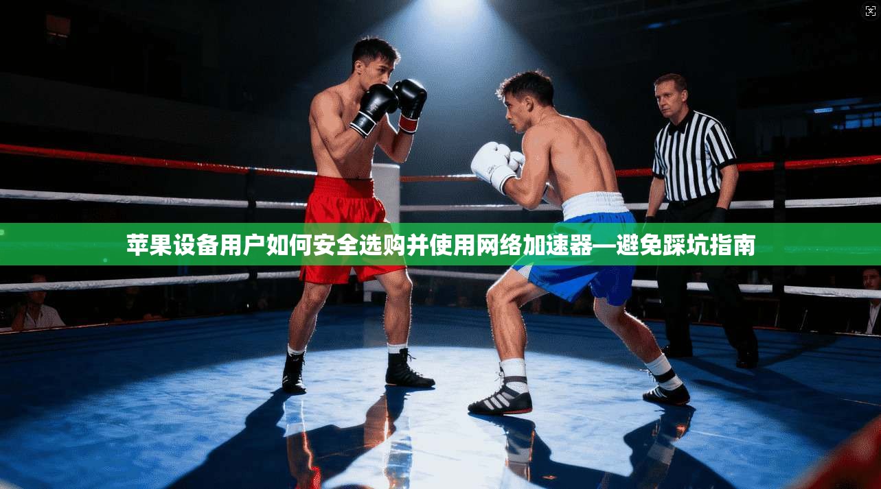 苹果设备用户如何安全选购并使用网络加速器—避免踩坑指南