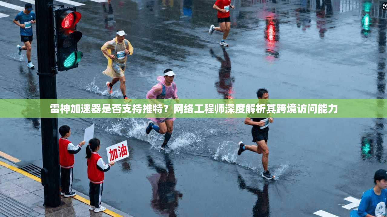 雷神加速器是否支持推特？网络工程师深度解析其跨境访问能力