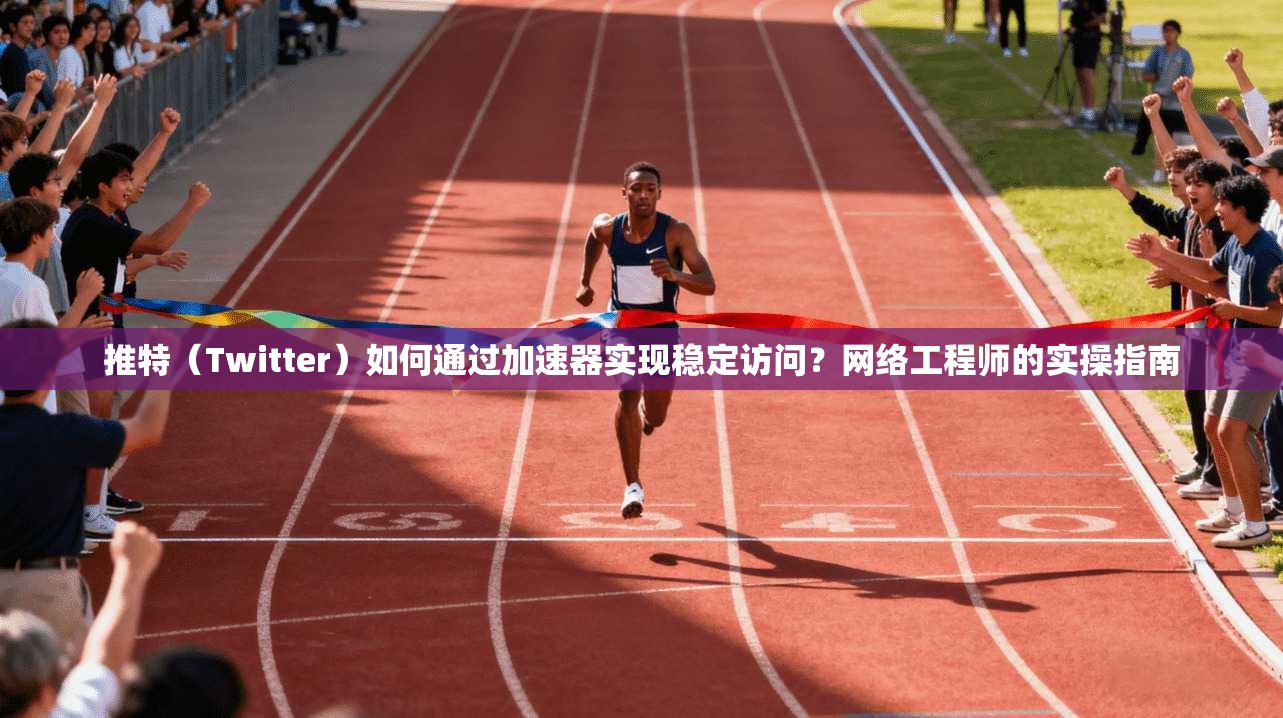 推特（Twitter）如何通过加速器实现稳定访问？网络工程师的实操指南