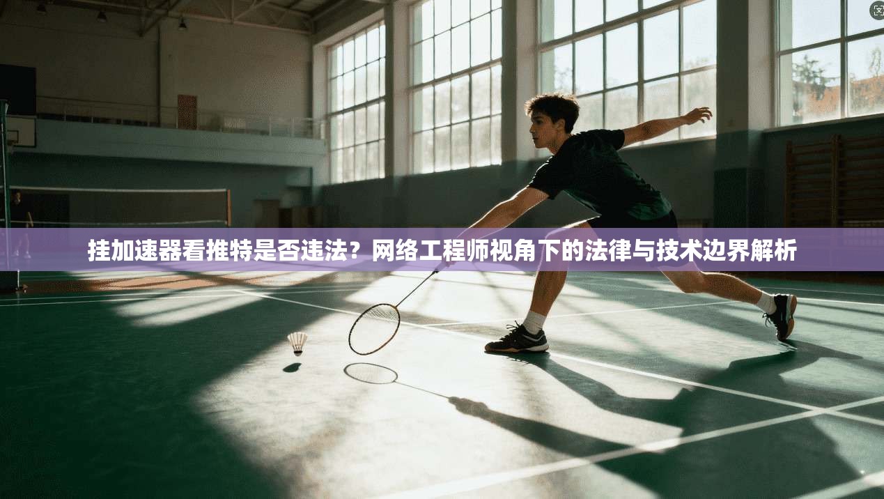 挂加速器看推特是否违法？网络工程师视角下的法律与技术边界解析