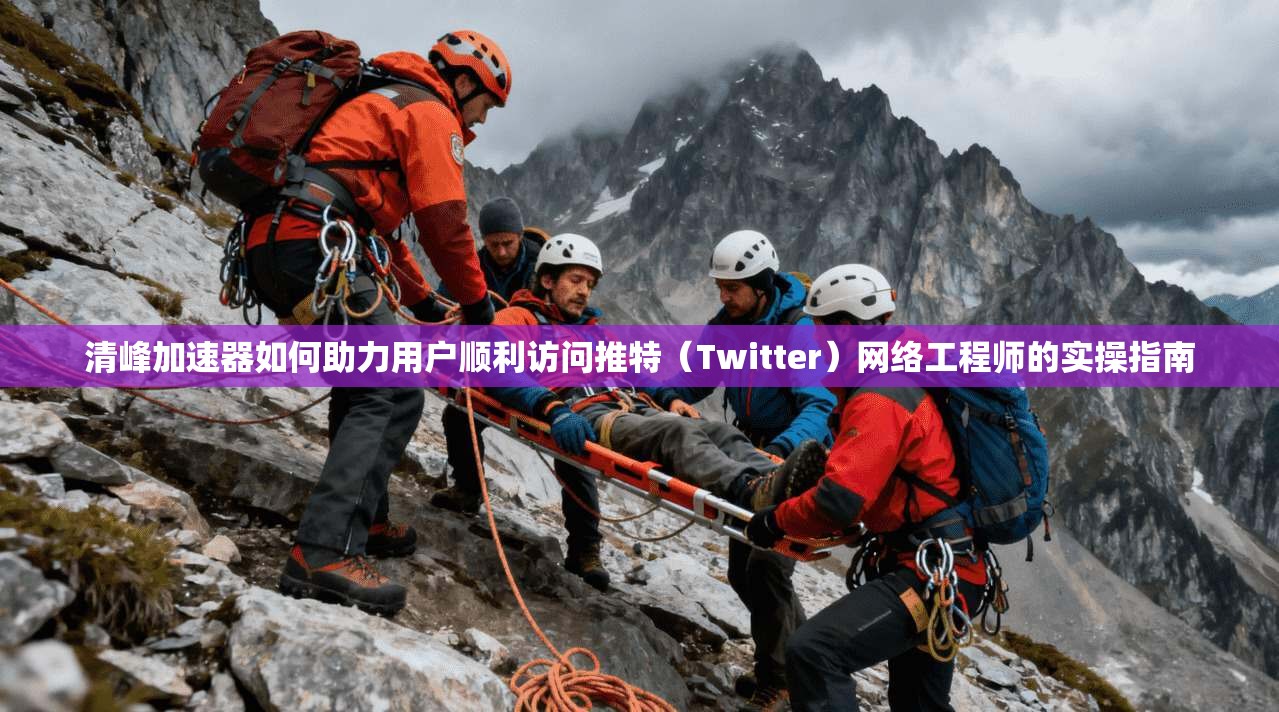 清峰加速器如何助力用户顺利访问推特（Twitter）网络工程师的实操指南