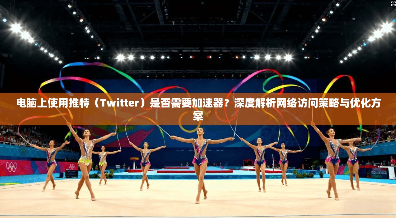 电脑上使用推特（Twitter）是否需要加速器？深度解析网络访问策略与优化方案