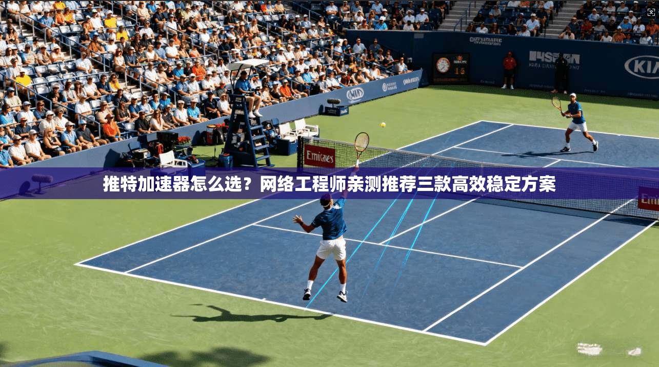 推特加速器怎么选？网络工程师亲测推荐三款高效稳定方案