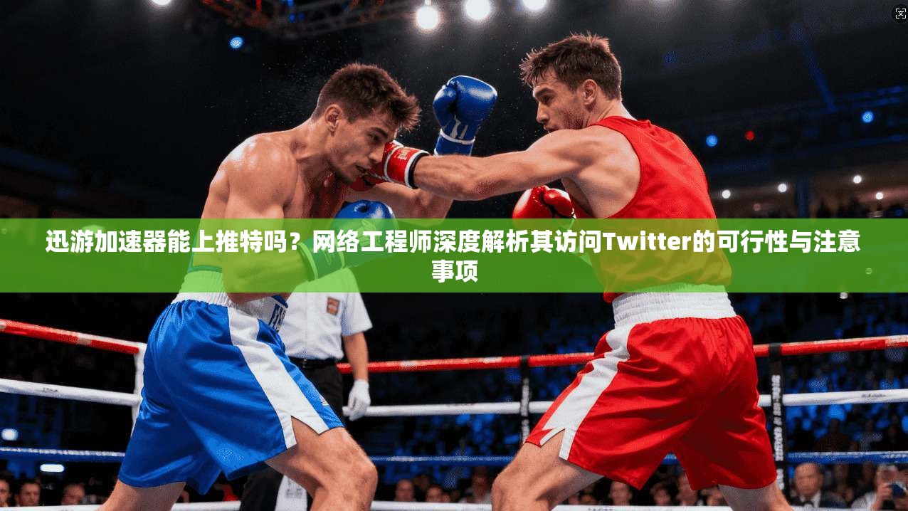 迅游加速器能上推特吗？网络工程师深度解析其访问Twitter的可行性与注意事项