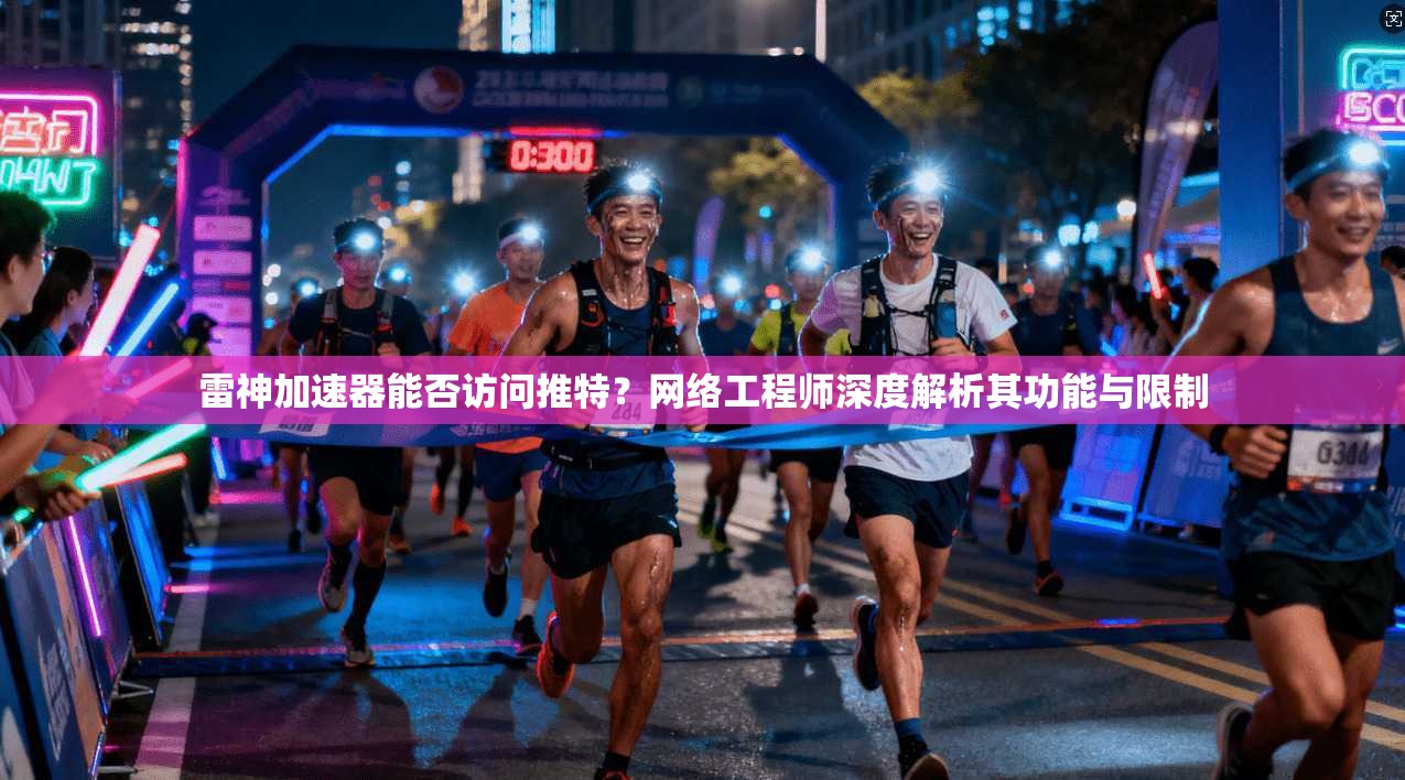 雷神加速器能否访问推特？网络工程师深度解析其功能与限制