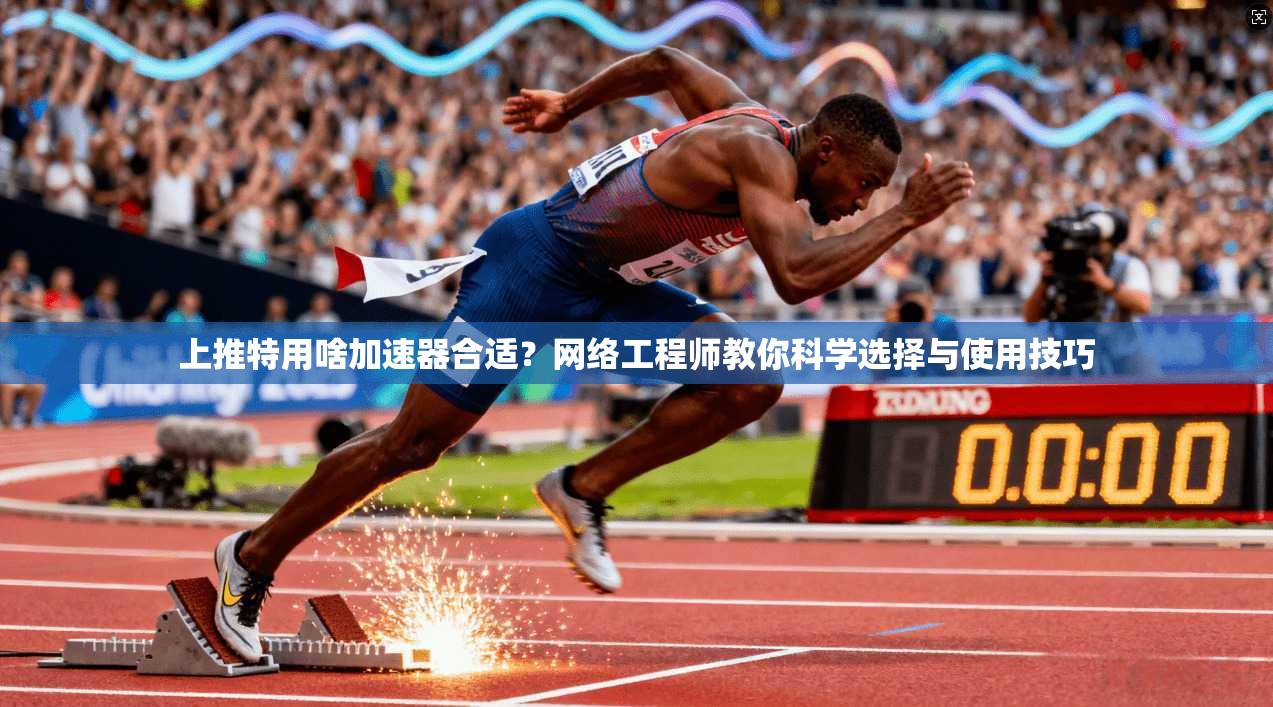 上推特用啥加速器合适？网络工程师教你科学选择与使用技巧
