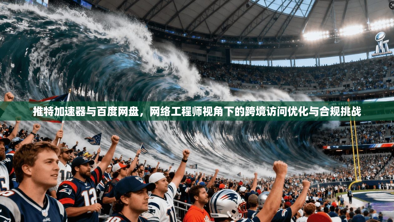 推特加速器与百度网盘，网络工程师视角下的跨境访问优化与合规挑战