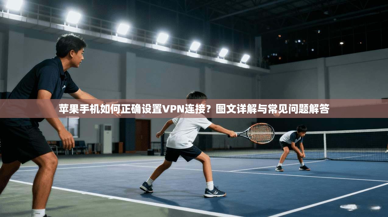 苹果手机如何正确设置VPN连接？图文详解与常见问题解答