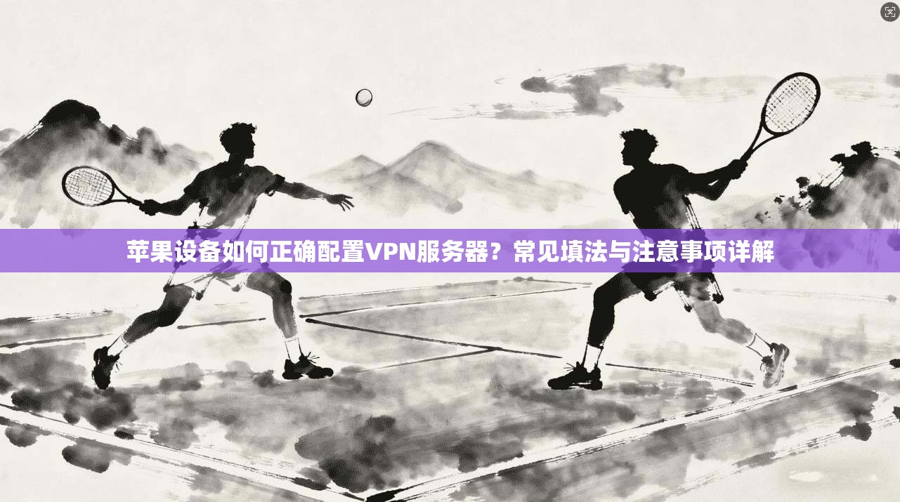 苹果设备如何正确配置VPN服务器？常见填法与注意事项详解