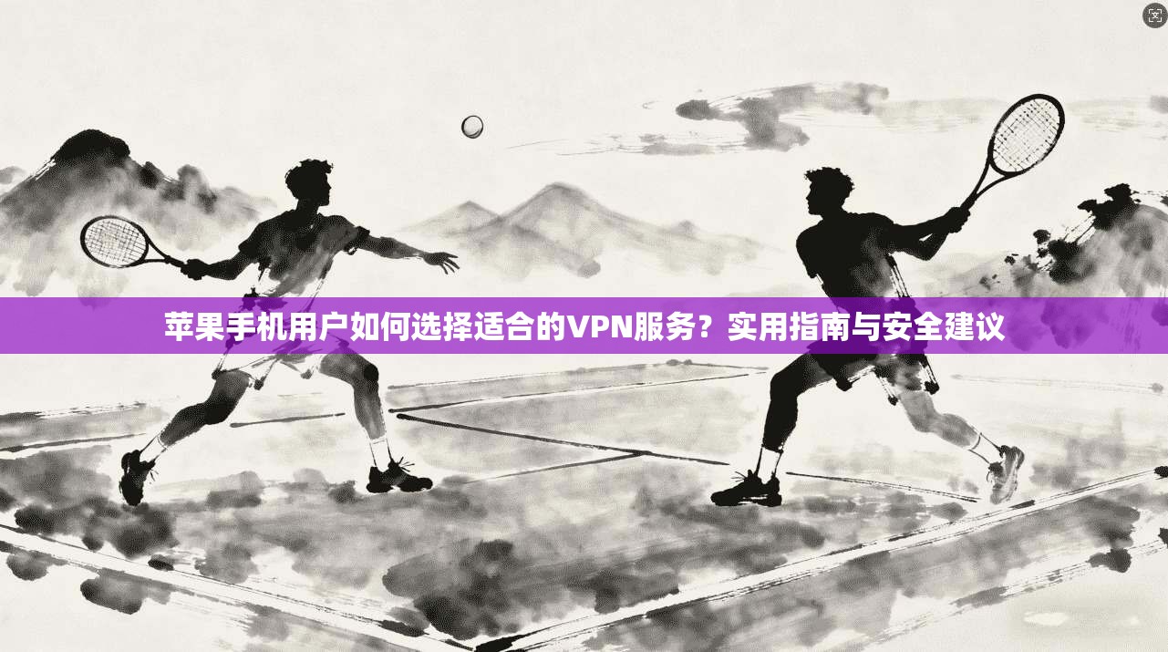 苹果手机用户如何选择适合的VPN服务？实用指南与安全建议