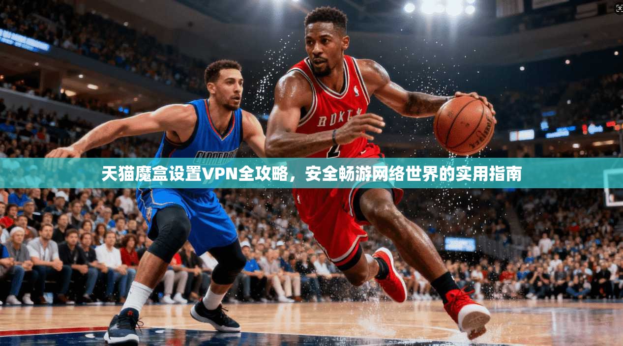 天猫魔盒设置VPN全攻略,安全畅游网络世界的实用指南