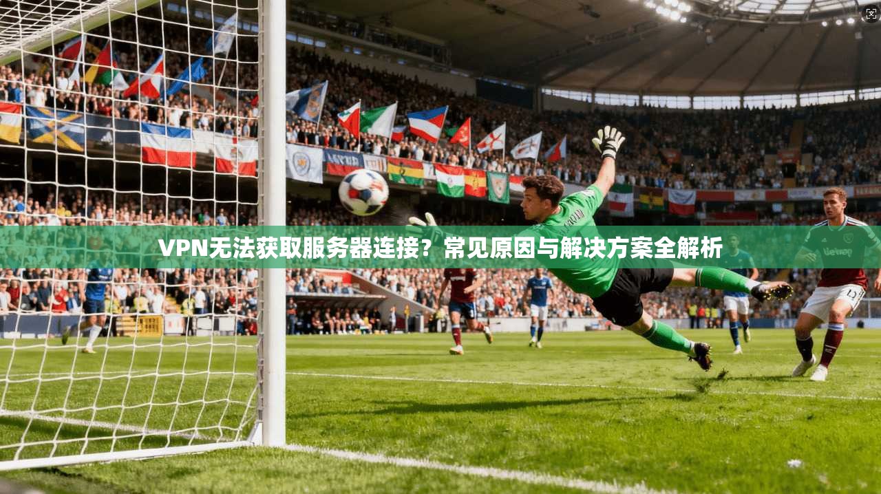 VPN无法获取服务器连接？常见原因与解决方案全解析