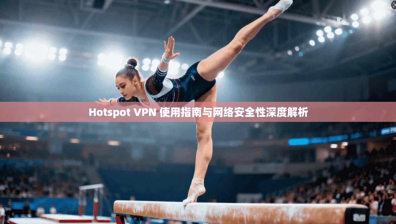 Hotspot VPN 使用指南与网络安全性深度解析